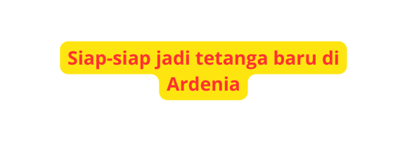 Siap siap jadi tetanga baru di Ardenia
